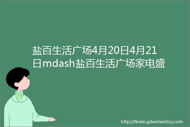 盐百生活广场4月20日4月21日mdash盐百生活广场家电盛宴