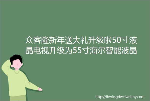 众客隆新年送大礼升级啦50寸液晶电视升级为55寸海尔智能液晶电视你还不心动